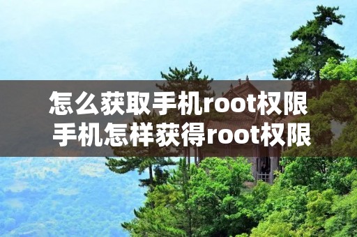 怎么获取手机root权限 手机怎样获得root权限 怎么获取手机root权限 手机怎样获得root权限