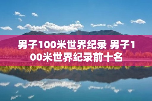 男子100米世界纪录 男子100米世界纪录前十名 男子100米世界纪录 男子100米世界纪录前十名