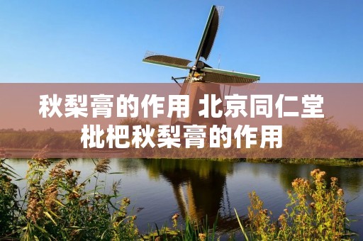 秋梨膏的作用 北京同仁堂枇杷秋梨膏的作用