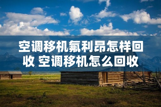 空调移机氟利昂怎样回收 空调移机怎么回收氟利昂