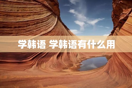学韩语 学韩语有什么用
