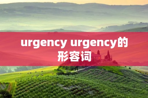 urgency urgency的形容词 urgency urgency的形容词