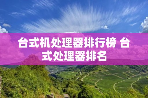 台式机处理器排行榜 台式处理器排名