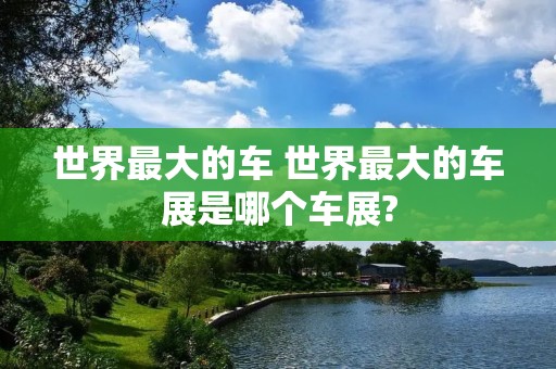 世界最大的车 世界最大的车展是哪个车展?