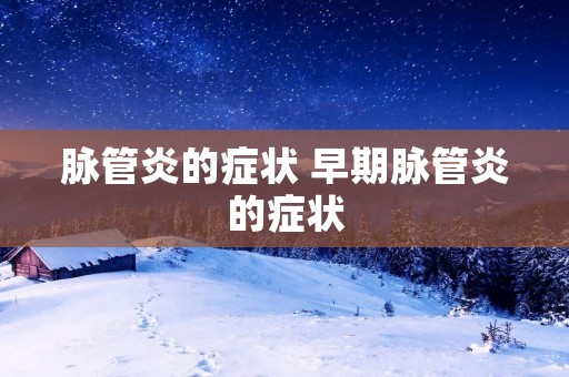 脉管炎的症状 早期脉管炎的症状 脉管炎的症状 早期脉管炎的症状