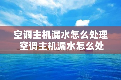 空调主机漏水怎么处理 空调主机漏水怎么处理最好