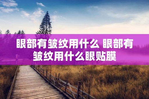 眼部有皱纹用什么 眼部有皱纹用什么眼贴膜
