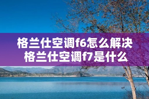格兰仕空调f6怎么解决 格兰仕空调f7是什么故障怎么维修
