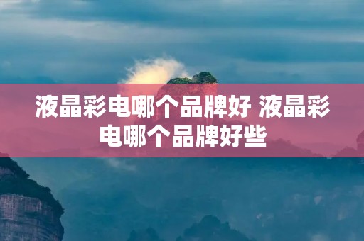 液晶彩电哪个品牌好 液晶彩电哪个品牌好些