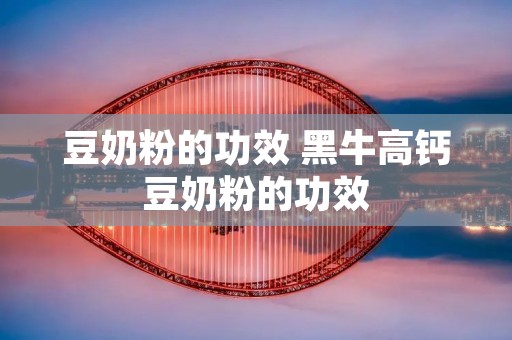 豆奶粉的功效 黑牛高钙豆奶粉的功效