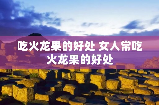 吃火龙果的好处 女人常吃火龙果的好处 吃火龙果的好处 女人常吃火龙果的好处