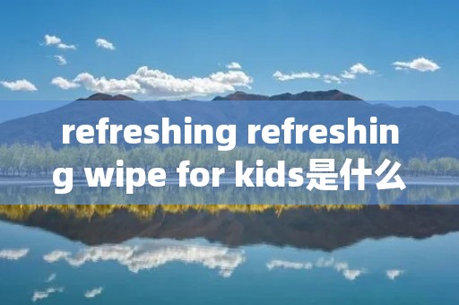 refreshing refreshing wipe for kids是什么意思