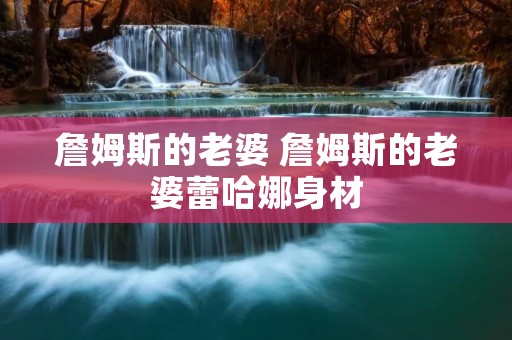詹姆斯的老婆 詹姆斯的老婆蕾哈娜身材