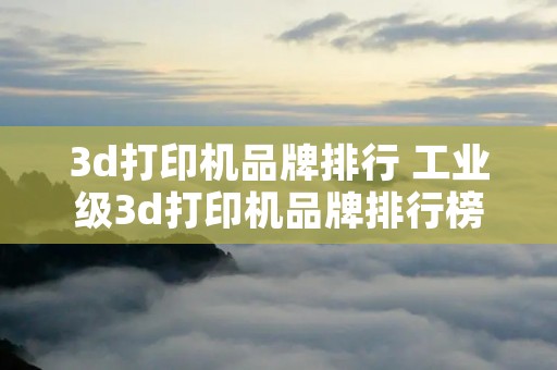 3d打印机品牌排行 工业级3d打印机品牌排行榜 3d打印机品牌排行 工业级3d打印机品牌排行榜