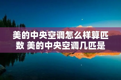 美的中央空调怎么样算匹数 美的中央空调几匹是什么意思
