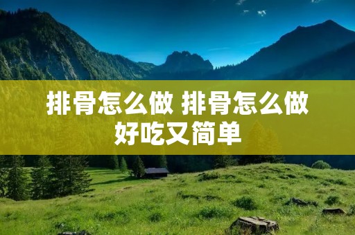 排骨怎么做 排骨怎么做好吃又简单