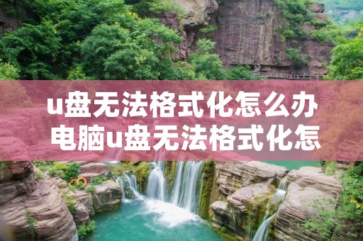 u盘无法格式化怎么办 电脑u盘无法格式化怎么办