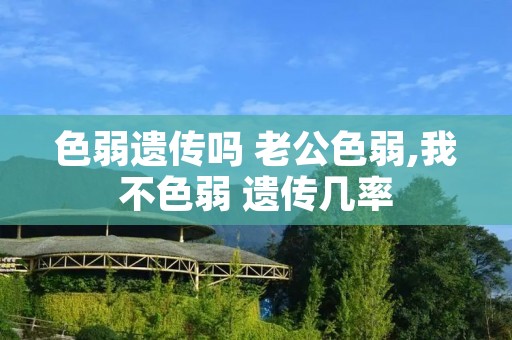 色弱遗传吗 老公色弱,我不色弱 遗传几率