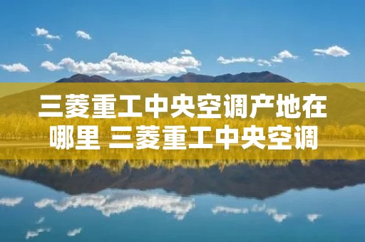 三菱重工中央空调产地在哪里 三菱重工中央空调公司简介