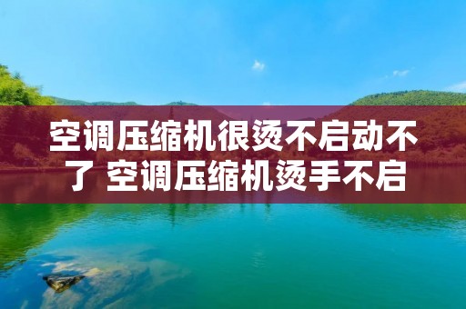 空调压缩机很烫不启动不了 空调压缩机烫手不启动怎么回事
