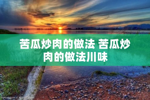 苦瓜炒肉的做法 苦瓜炒肉的做法川味