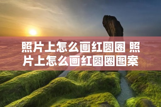 照片上怎么画红圆圈 照片上怎么画红圆圈图案 照片上怎么画红圆圈 照片上怎么画红圆圈图案