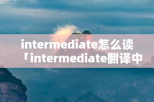 intermediate怎么读「intermediate翻译中文」