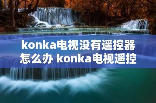 konka电视没有遥控器怎么办 konka电视遥控器不见了怎么办