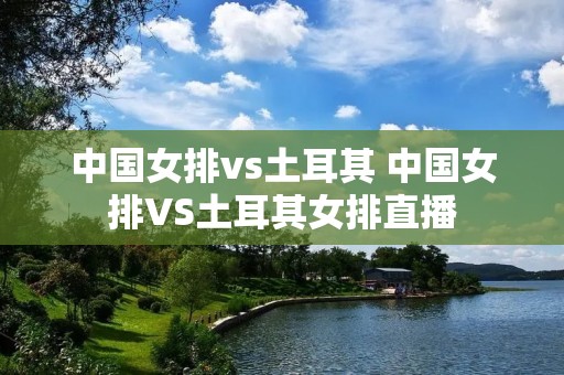 中国女排vs土耳其 中国女排VS土耳其女排直播