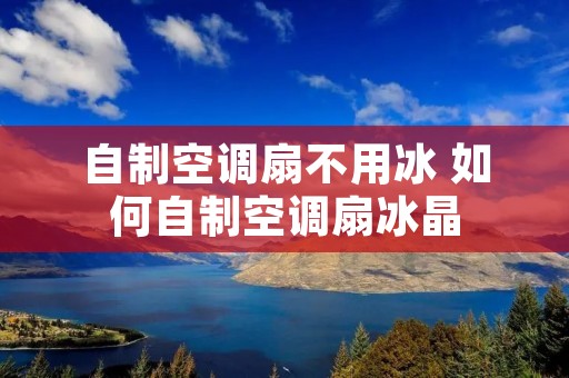 自制空调扇不用冰 如何自制空调扇冰晶