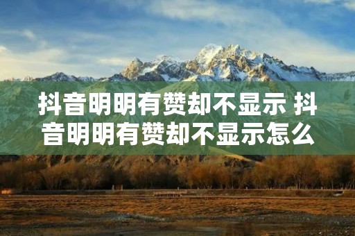 抖音明明有赞却不显示 抖音明明有赞却不显示怎么回事