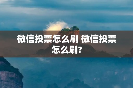 微信投票怎么刷 微信投票怎么刷? 微信投票怎么刷 微信投票怎么刷?