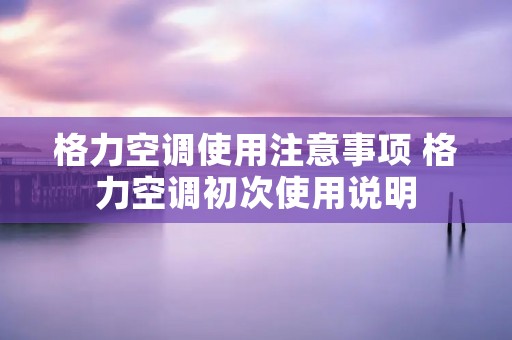 格力空调使用注意事项 格力空调初次使用说明