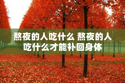 熬夜的人吃什么 熬夜的人吃什么才能补回身体 熬夜的人吃什么 熬夜的人吃什么才能补回身体