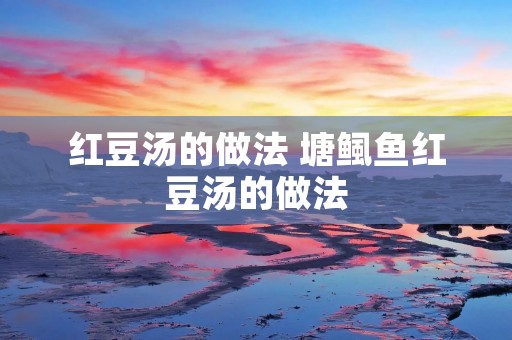红豆汤的做法 塘鲺鱼红豆汤的做法