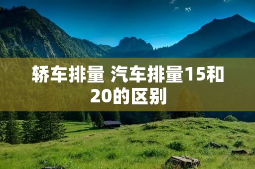 轿车排量 汽车排量15和20的区别 轿车排量 汽车排量15和20的区别