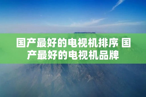 国产最好的电视机排序 国产最好的电视机品牌