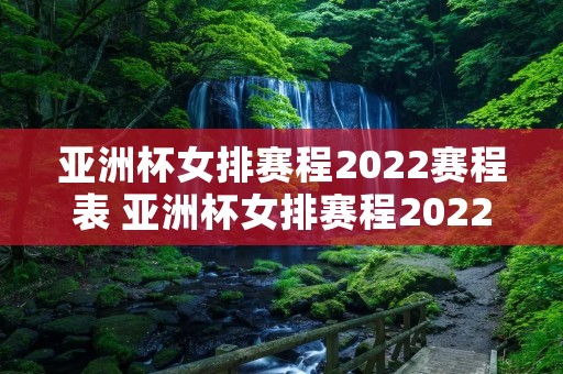 亚洲杯女排赛程2022赛程表 亚洲杯女排赛程2022赛程表直播