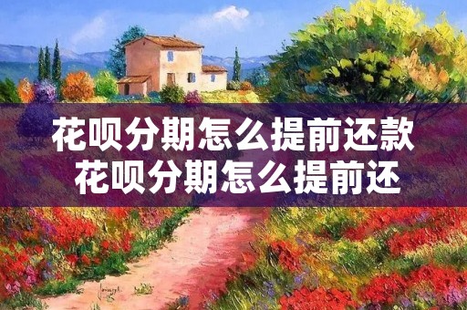 花呗分期怎么提前还款 花呗分期怎么提前还款几个月 花呗分期怎么提前还款 花呗分期怎么提前还款几个月