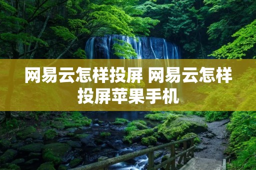 网易云怎样投屏 网易云怎样投屏苹果手机 网易云怎样投屏 网易云怎样投屏苹果手机