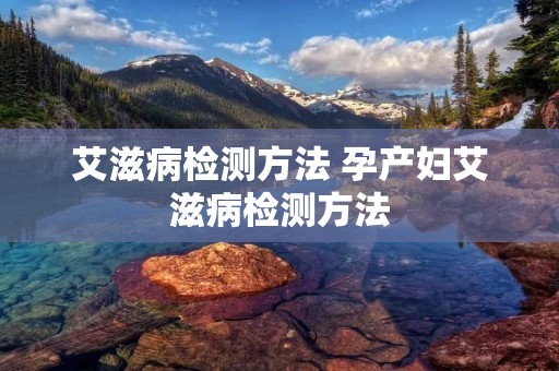艾滋病检测方法 孕产妇艾滋病检测方法