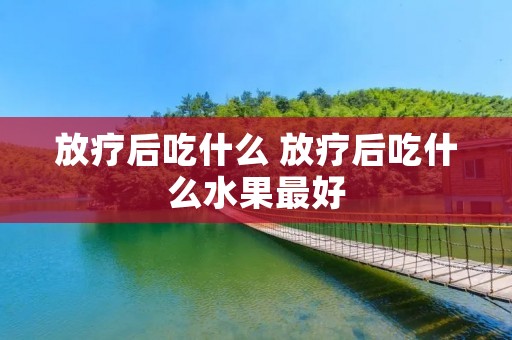 放疗后吃什么 放疗后吃什么水果最好 放疗后吃什么 放疗后吃什么水果最好
