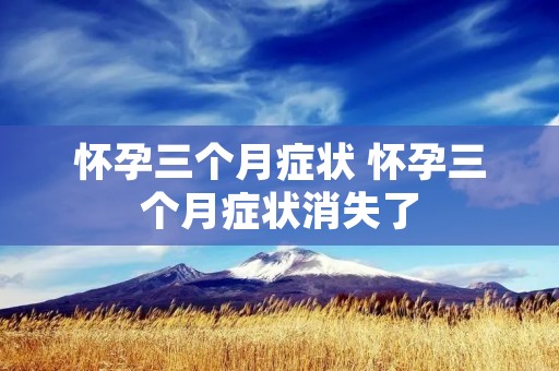怀孕三个月症状 怀孕三个月症状消失了