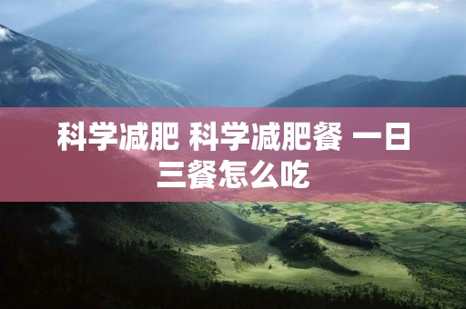 科学减肥 科学减肥餐 一日三餐怎么吃 科学减肥 科学减肥餐 一日三餐怎么吃