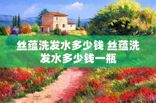 丝蕴洗发水多少钱 丝蕴洗发水多少钱一瓶 丝蕴洗发水多少钱 丝蕴洗发水多少钱一瓶