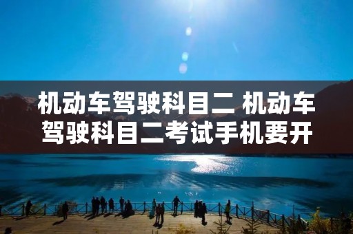 机动车驾驶科目二 机动车驾驶科目二考试手机要开飞行模式吗 机动车驾驶科目二 机动车驾驶科目二考试手机要开飞行模式吗