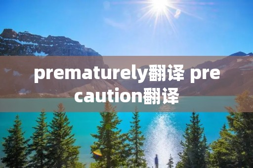 prematurely翻译 precaution翻译