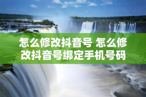怎么修改抖音号 怎么修改抖音号绑定手机号码