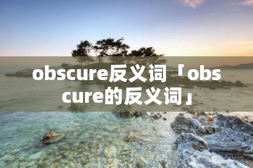 obscure反义词「obscure的反义词」