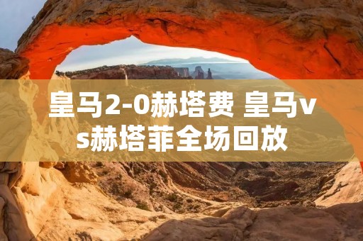 皇马2-0赫塔费 皇马vs赫塔菲全场回放 皇马2-0赫塔费 皇马vs赫塔菲全场回放